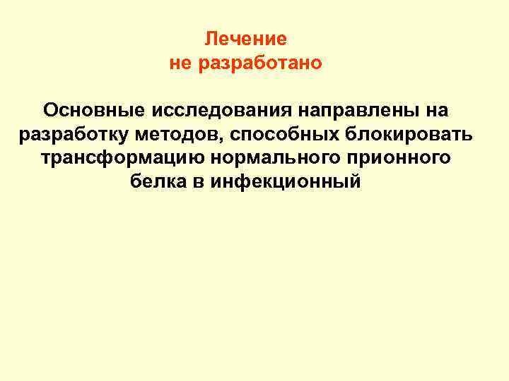 Лечение не разработано Основные исследования направлены на разработку методов, способных блокировать трансформацию нормального прионного