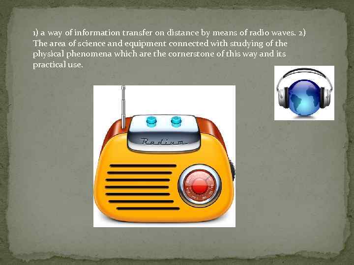 1) a way of information transfer on distance by means of radio waves. 2)