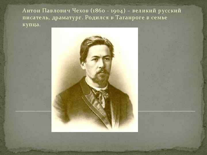 Антон Павлович Чехов (1860 - 1904) – великий русский писатель, драматург. Родился в Таганроге