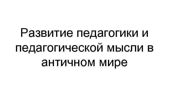 Развитие педагогики и педагогической мысли в античном мире 