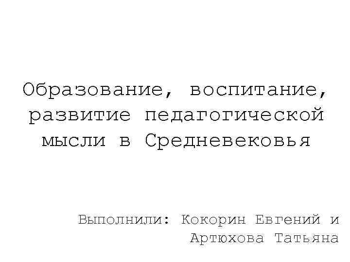 Образование, воспитание, развитие педагогической мысли в Средневековья Выполнили: Кокорин Евгений и Артюхова Татьяна 