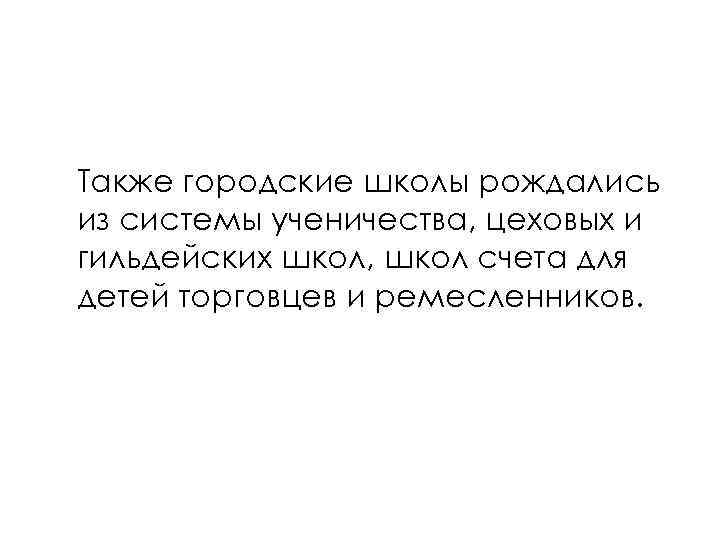 Также городские школы рождались из системы ученичества, цеховых и гильдейских школ, школ счета для