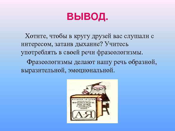 ВЫВОД. Хотите, чтобы в кругу друзей вас слушали с интересом, затаив дыхание? Учитесь употреблять