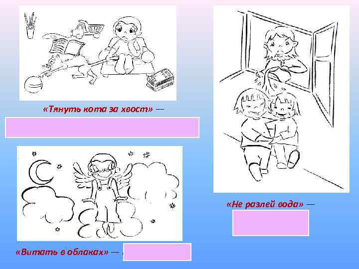  «Тянуть кота за хвост» — надолго затягивать какое-либо решение или дело. «Не разлей