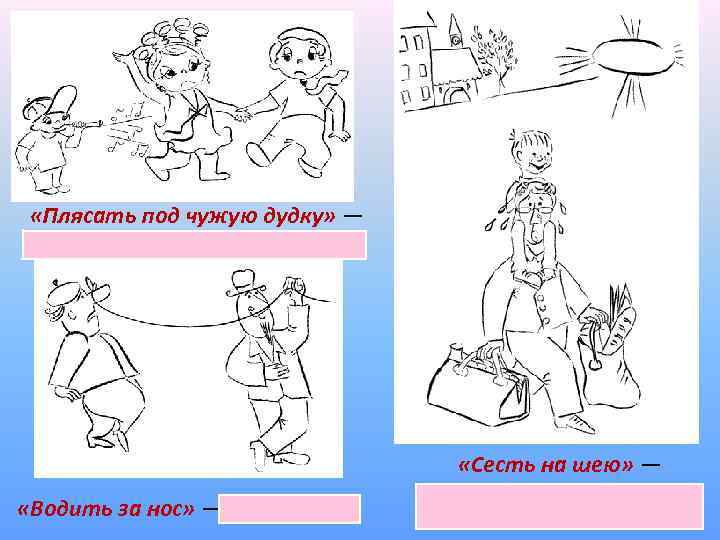  «Плясать под чужую дудку» — беспрекословно выполнять волю другого человека. «Водить за нос»