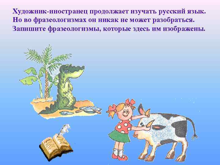 Художник-иностранец продолжает изучать русский язык. Но во фразеологизмах он никак не может разобраться. Запишите