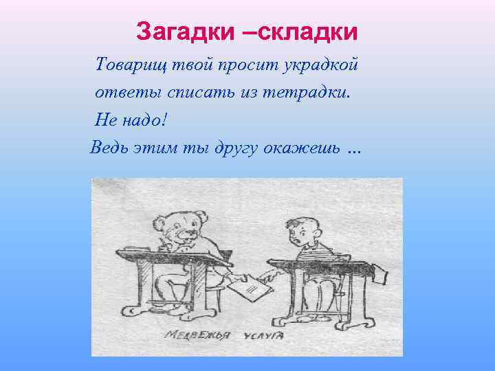 Загадки –складки Товарищ твой просит украдкой ответы списать из тетрадки. Не надо! Ведь этим