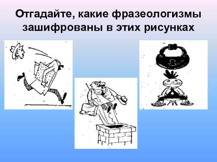 Отгадайте, какие фразеологизмы зашифрованы в этих рисунках 