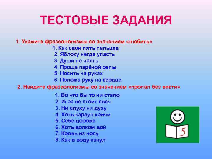 ТЕСТОВЫЕ ЗАДАНИЯ 1. Укажите фразеологизмы со значением «любить» 1. Как свои пять пальцев 2.