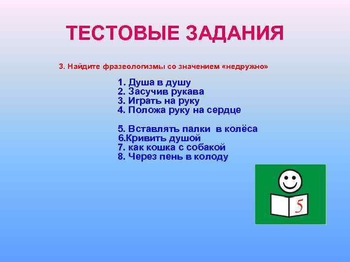 ТЕСТОВЫЕ ЗАДАНИЯ 3. Найдите фразеологизмы со значением «недружно» 1. Душа в душу 2. Засучив