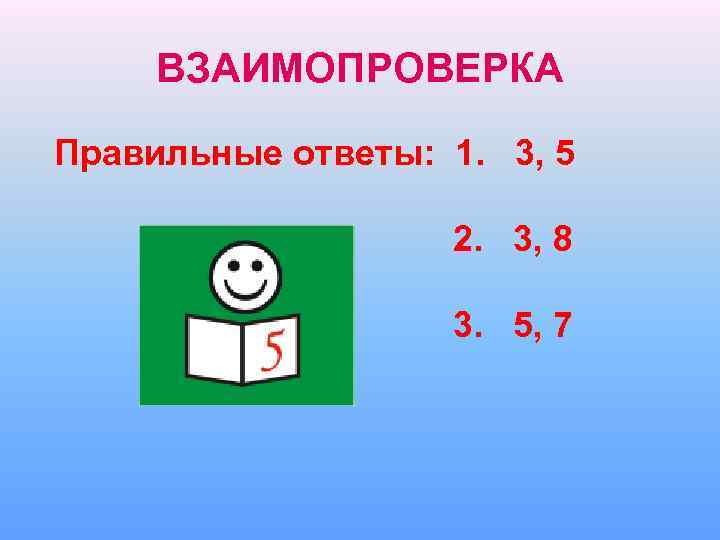 ВЗАИМОПРОВЕРКА Правильные ответы: 1. 3, 5 2. 3, 8 3. 5, 7 