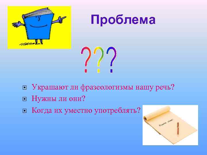 Проблема Украшают ли фразеологизмы нашу речь? Нужны ли они? Когда их уместно употреблять? 
