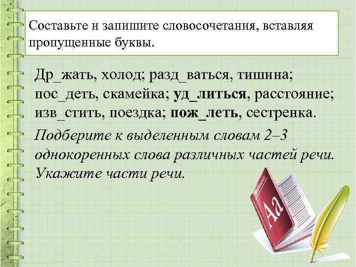 Составьте и запишите словосочетания, вставляя пропущенные буквы. Др_жать, холод; разд_ваться, тишина; пос_деть, скамейка; уд_литься,