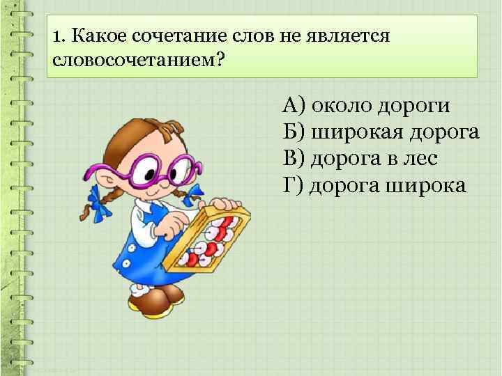 1. Какое сочетание слов не является словосочетанием? А) около дороги Б) широкая дорога В)