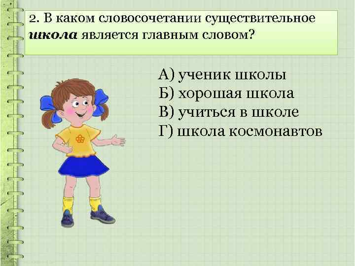 2. В каком словосочетании существительное школа является главным словом? А) ученик школы Б) хорошая