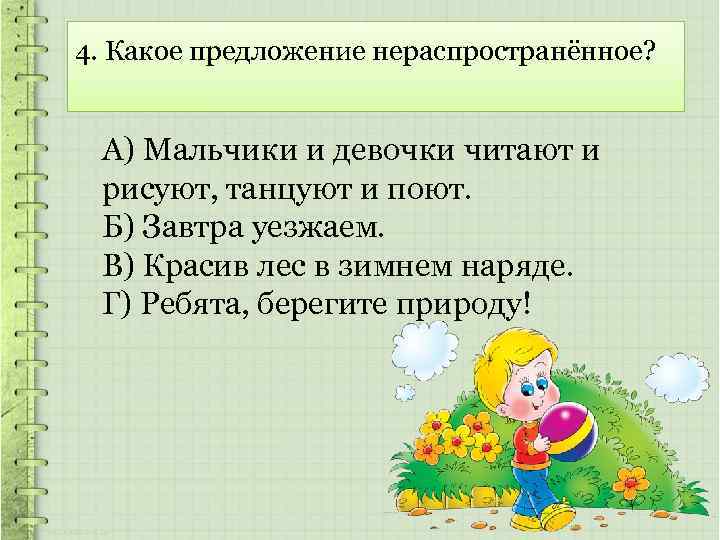 4. Какое предложение нераспространённое? А) Мальчики и девочки читают и рисуют, танцуют и поют.