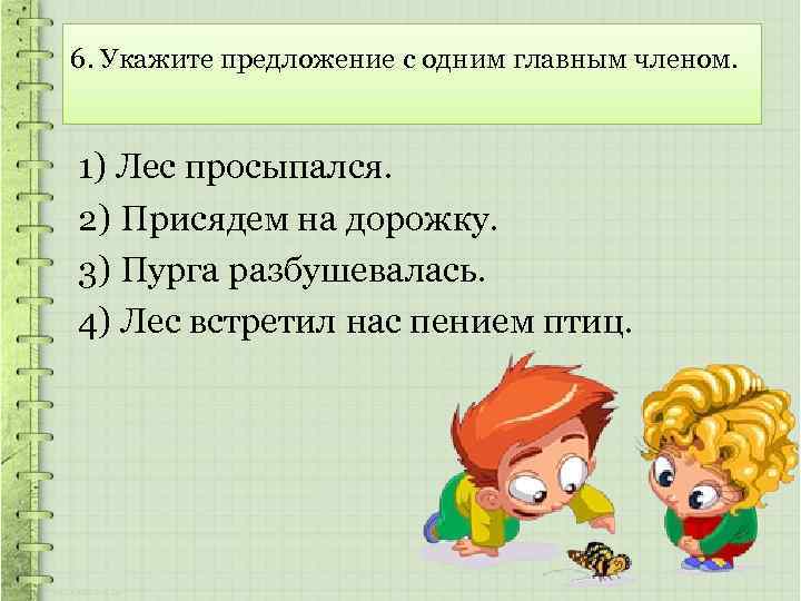 6. Укажите предложение с одним главным членом. 1) Лес просыпался. 2) Присядем на дорожку.