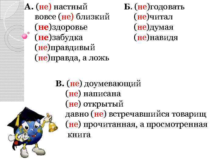 А. (не) настный Б. (не)годовать вовсе (не) близкий (не)читал (не)здоровье (не)думая (не)забудка (не)навидя (не)правдивый