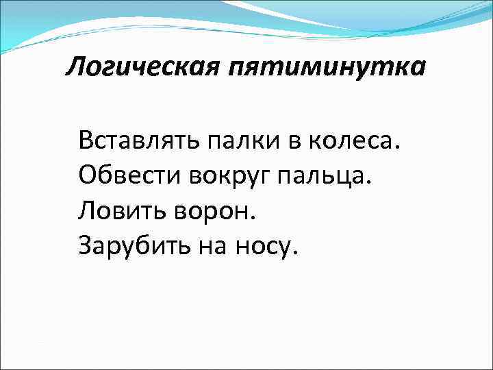Логическая пятиминутка Вставлять палки в колеса. Обвести вокруг пальца. Ловить ворон. Зарубить на носу.