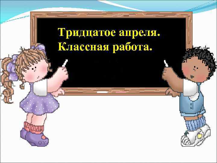 Тридцатое апреля. Классная работа. 