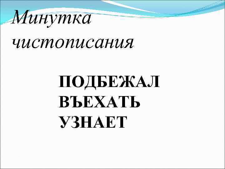 Минутка чистописания ПОДБЕЖАЛ ВЪЕХАТЬ УЗНАЕТ 