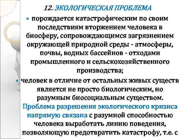 12. ЭКОЛОГИЧЕСКАЯ ПРОБЛЕМА порождается катастрофическим по своим последствиям вторжением человека в биосферу, сопровождающимся загрязнением