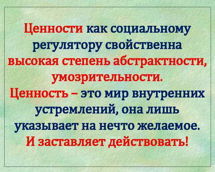 Ценности как социальному регулятору свойственна высокая степень абстрактности, умозрительности. Ценность – это мир внутренних