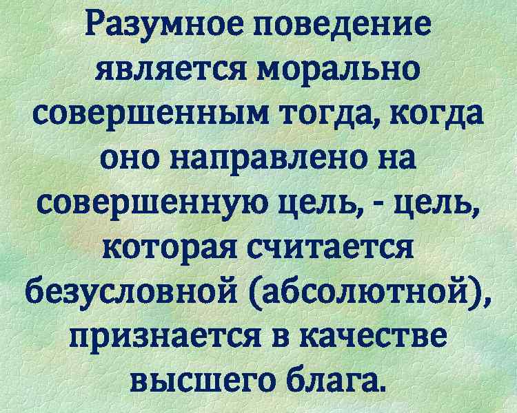 Разумное поведение является морально совершенным тогда, когда оно направлено на совершенную цель, - цель,