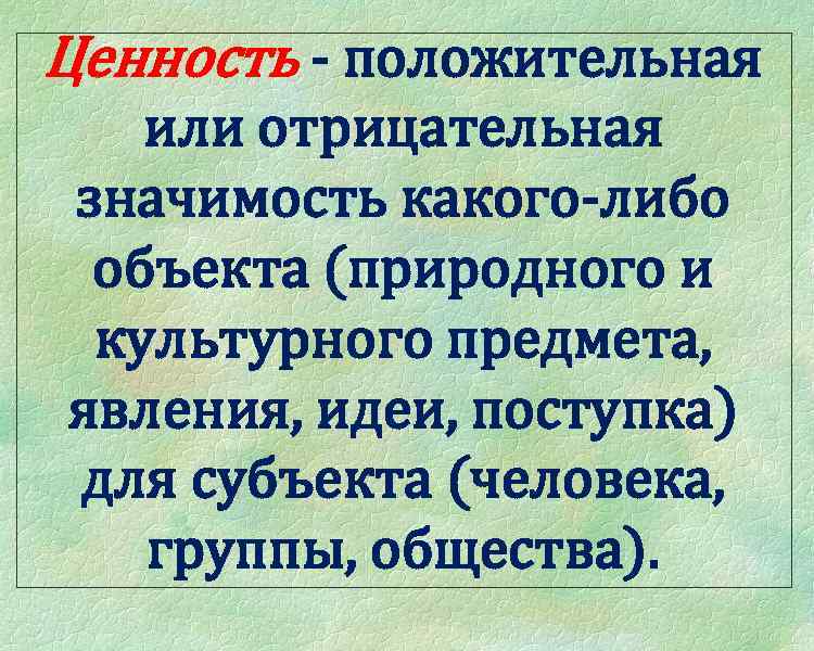 Ценность - положительная или отрицательная значимость какого-либо объекта (природного и культурного предмета, явления, идеи,