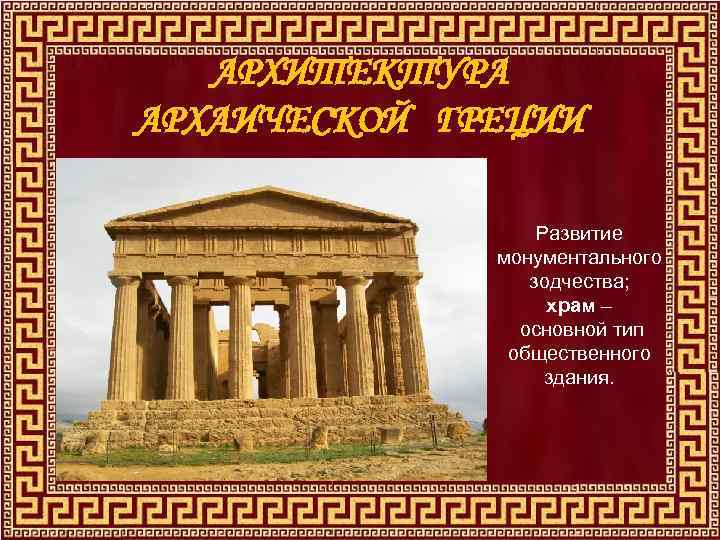 АРХИТЕКТУРА АРХАИЧЕСКОЙ ГРЕЦИИ Развитие монументального зодчества; храм – основной тип общественного здания. 