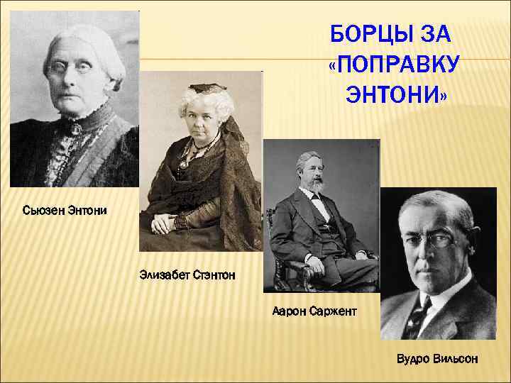 БОРЦЫ ЗА «ПОПРАВКУ ЭНТОНИ» Сьюзен Энтони Элизабет Стэнтон Аарон Саржент Вудро Вильсон 