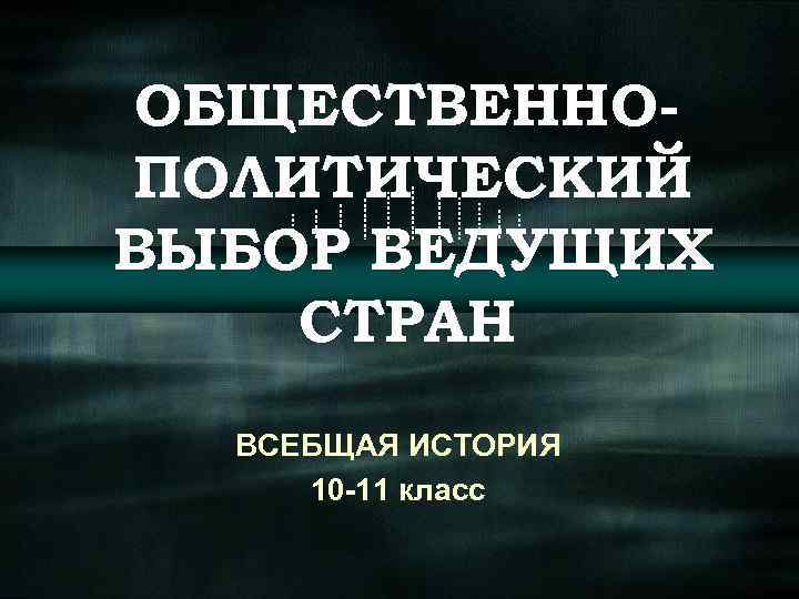 ОБЩЕСТВЕННОПОЛИТИЧЕСКИЙ ВЫБОР ВЕДУЩИХ СТРАН ВСЕБЩАЯ ИСТОРИЯ 10 -11 класс 