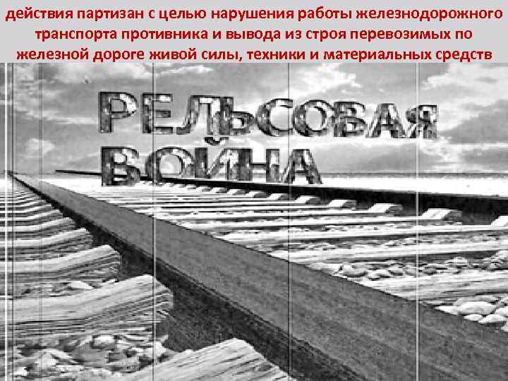 действия партизан с целью нарушения работы железнодорожного транспорта противника и вывода из строя перевозимых