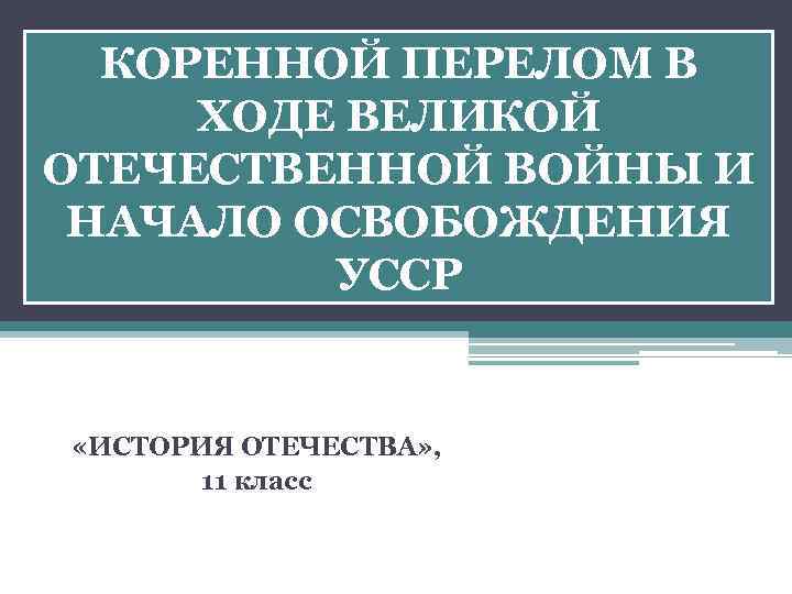 КОРЕННОЙ ПЕРЕЛОМ В ХОДЕ ВЕЛИКОЙ ОТЕЧЕСТВЕННОЙ ВОЙНЫ И НАЧАЛО ОСВОБОЖДЕНИЯ УССР «ИСТОРИЯ ОТЕЧЕСТВА» ,