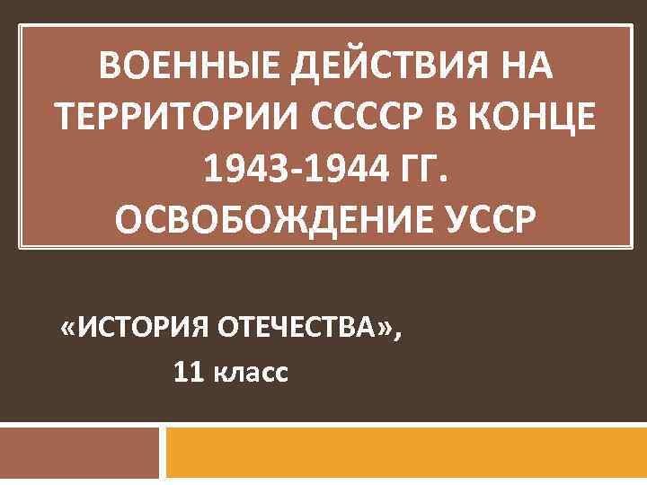 ВОЕННЫЕ ДЕЙСТВИЯ НА ТЕРРИТОРИИ ССССР В КОНЦЕ 1943 -1944 ГГ. ОСВОБОЖДЕНИЕ УССР «ИСТОРИЯ ОТЕЧЕСТВА»