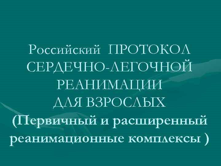 Российский ПРОТОКОЛ СЕРДЕЧНО-ЛЕГОЧНОЙ РЕАНИМАЦИИ ДЛЯ ВЗРОСЛЫХ (Первичный и расширенный реанимационные комплексы ) 