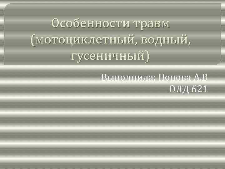 Особенности травм (мотоциклетный, водный, гусеничный) Выполнила: Попова А. В ОЛД 621 