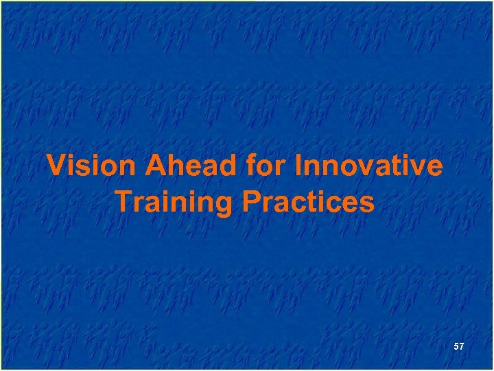 Vision Ahead for Innovative Training Practices 57 