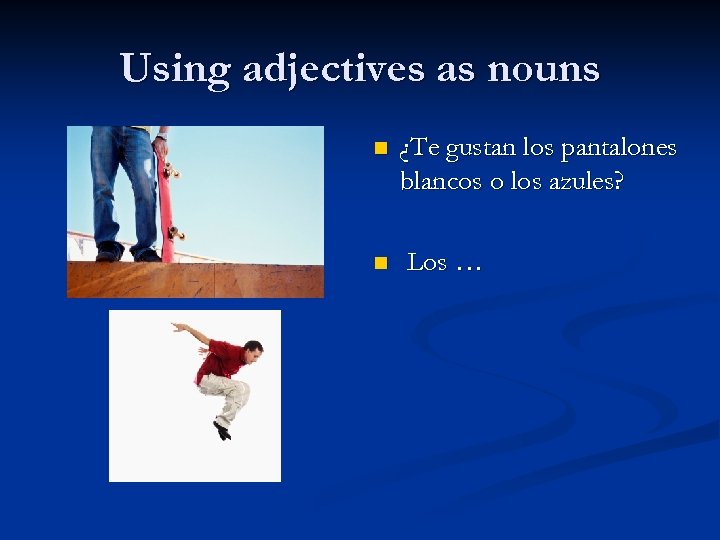 Using adjectives as nouns n n ¿Te gustan los pantalones blancos o los azules?