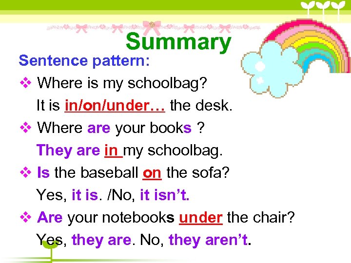 Summary Sentence pattern: Where is my schoolbag? It is in/on/under… the desk. Where are