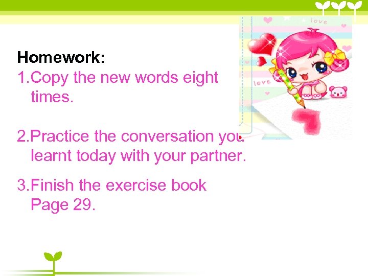 Homework: 1. Copy the new words eight times. 2. Practice the conversation you learnt