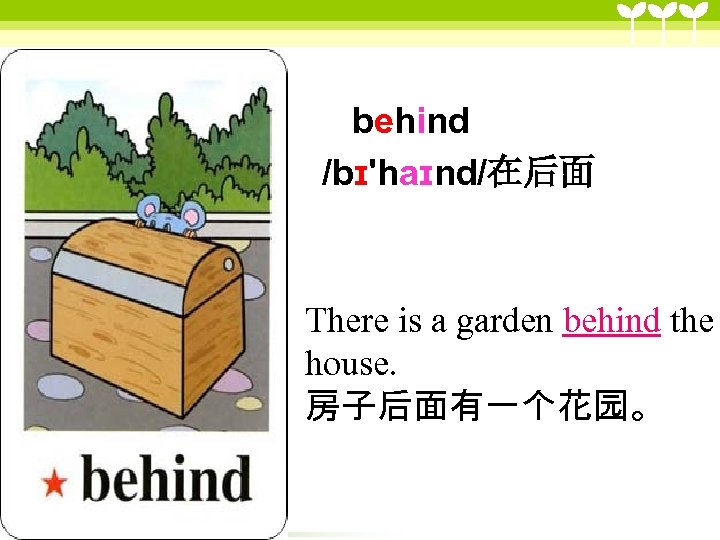 behind /bɪ'haɪnd/在后面 There is a garden behind the house. 房子后面有一个花园。 