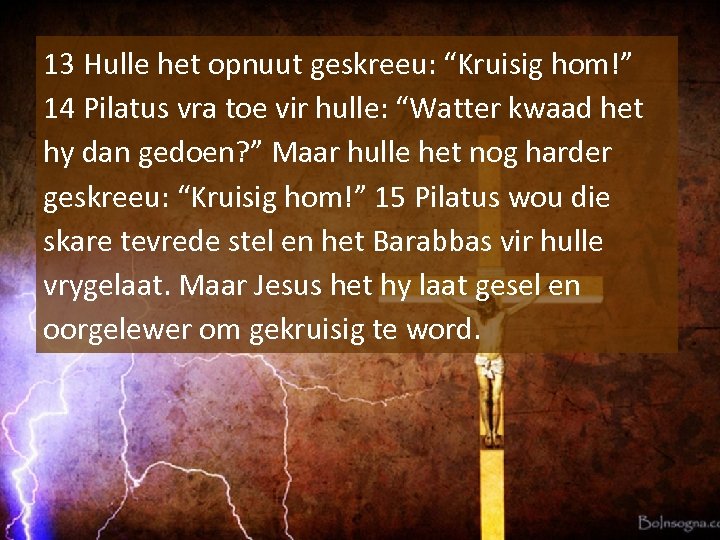 13 Hulle het opnuut geskreeu: “Kruisig hom!” 14 Pilatus vra toe vir hulle: “Watter