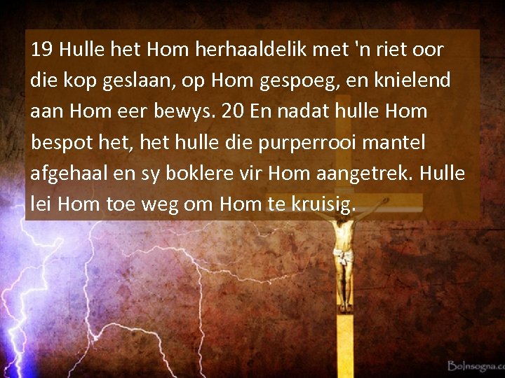 19 Hulle het Hom herhaaldelik met 'n riet oor die kop geslaan, op Hom