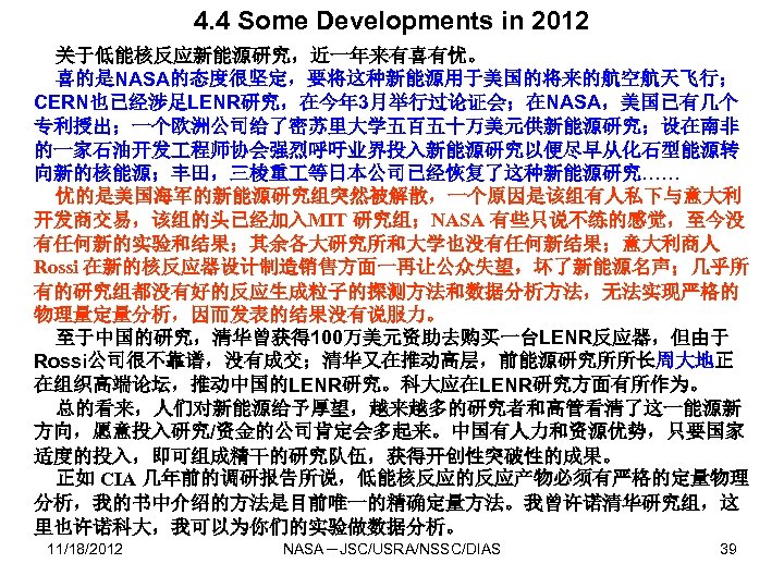 4. 4 Some Developments in 2012 关于低能核反应新能源研究，近一年来有喜有忧。 喜的是NASA的态度很坚定，要将这种新能源用于美国的将来的航空航天飞行； CERN也已经涉足LENR研究，在今年 3月举行过论证会；在NASA，美国已有几个 专利授出；一个欧洲公司给了密苏里大学五百五十万美元供新能源研究；设在南非 的一家石油开发 程师协会强烈呼吁业界投入新能源研究以便尽早从化石型能源转 向新的核能源；丰田，三棱重