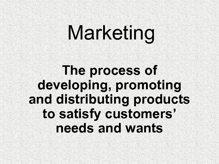 Marketing The process of developing, promoting and distributing products to satisfy customers’ needs and