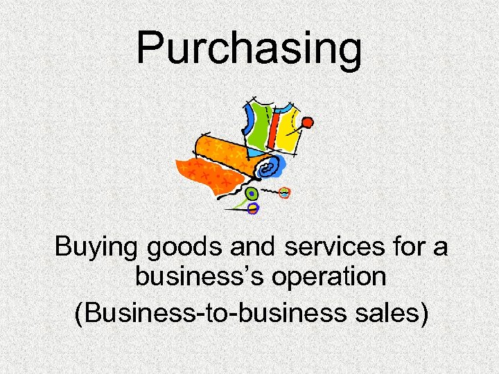 Purchasing Buying goods and services for a business’s operation (Business-to-business sales) 