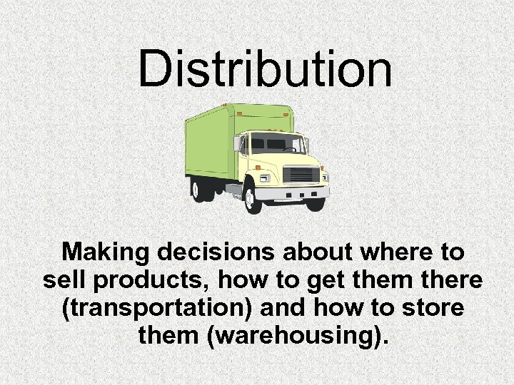 Distribution Making decisions about where to sell products, how to get them there (transportation)
