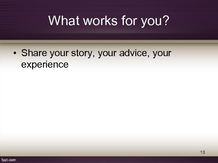 What works for you? • Share your story, your advice, your experience 13 