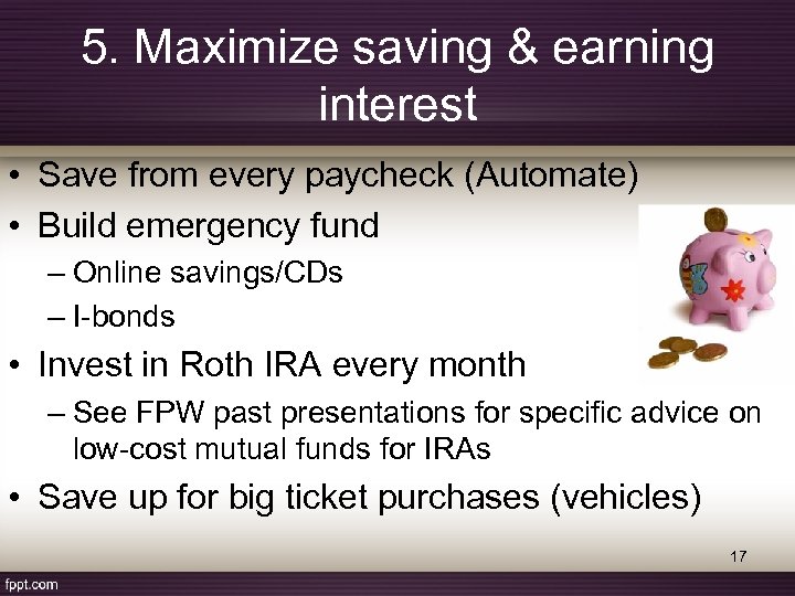 5. Maximize saving & earning interest • Save from every paycheck (Automate) • Build